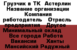 Грузчик в ТК "Астерлин › Название организации ­ Компания-работодатель › Отрасль предприятия ­ Другое › Минимальный оклад ­ 1 - Все города Работа » Вакансии   . Ханты-Мансийский,Радужный г.